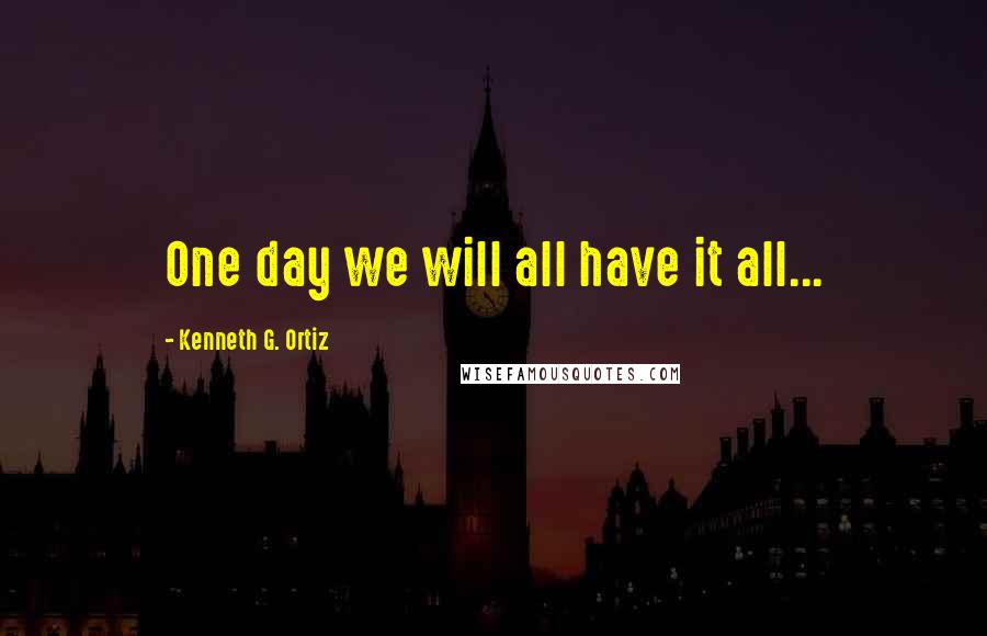 Kenneth G. Ortiz Quotes: One day we will all have it all...