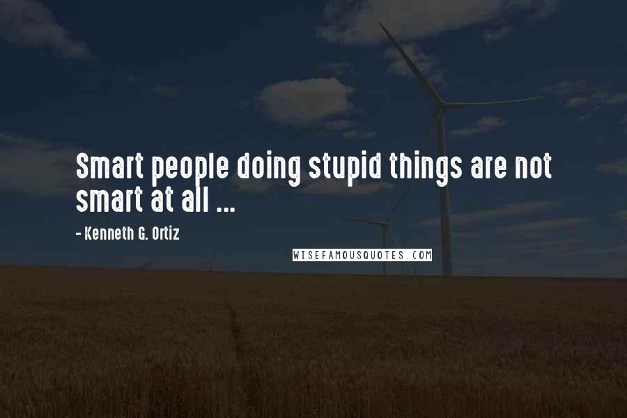 Kenneth G. Ortiz Quotes: Smart people doing stupid things are not smart at all ...