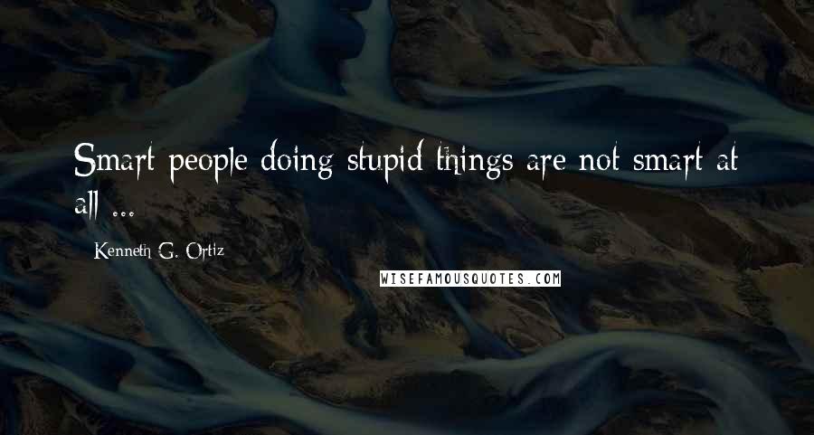 Kenneth G. Ortiz Quotes: Smart people doing stupid things are not smart at all ...