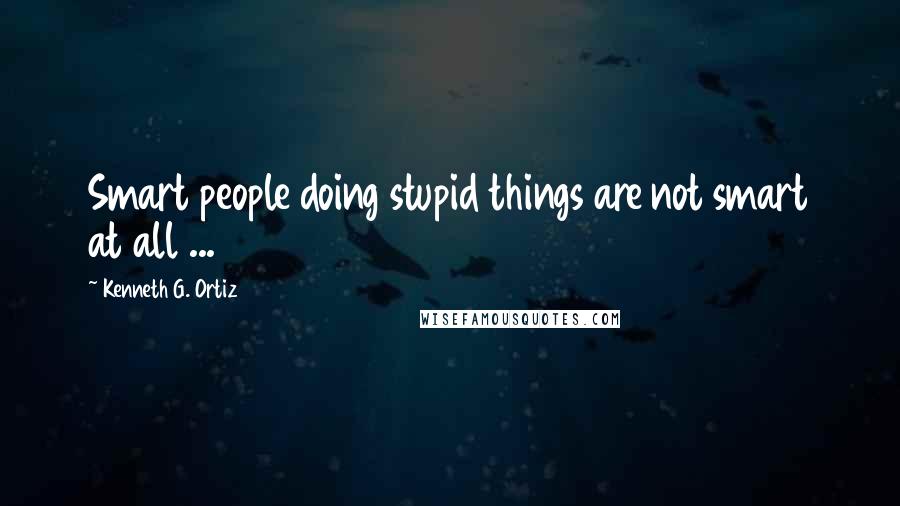 Kenneth G. Ortiz Quotes: Smart people doing stupid things are not smart at all ...