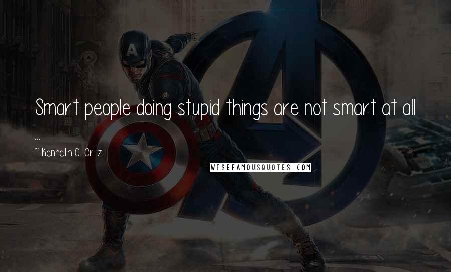 Kenneth G. Ortiz Quotes: Smart people doing stupid things are not smart at all ...