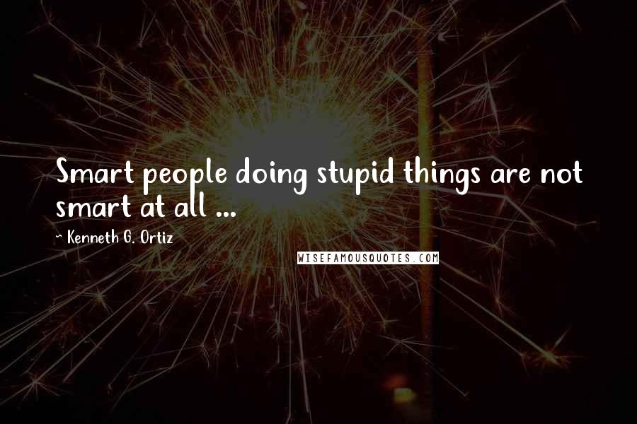 Kenneth G. Ortiz Quotes: Smart people doing stupid things are not smart at all ...