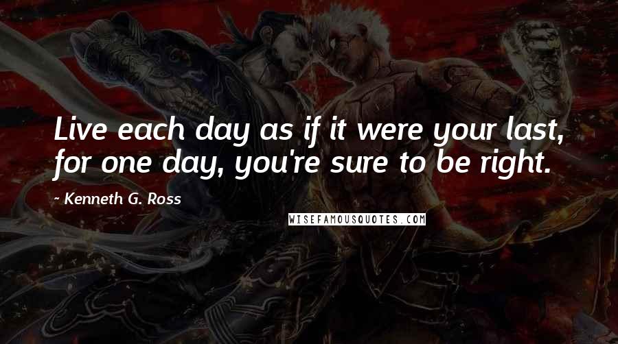 Kenneth G. Ross Quotes: Live each day as if it were your last, for one day, you're sure to be right.