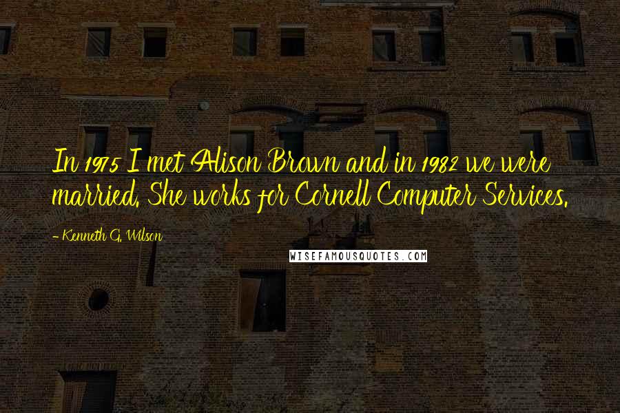 Kenneth G. Wilson Quotes: In 1975 I met Alison Brown and in 1982 we were married. She works for Cornell Computer Services.