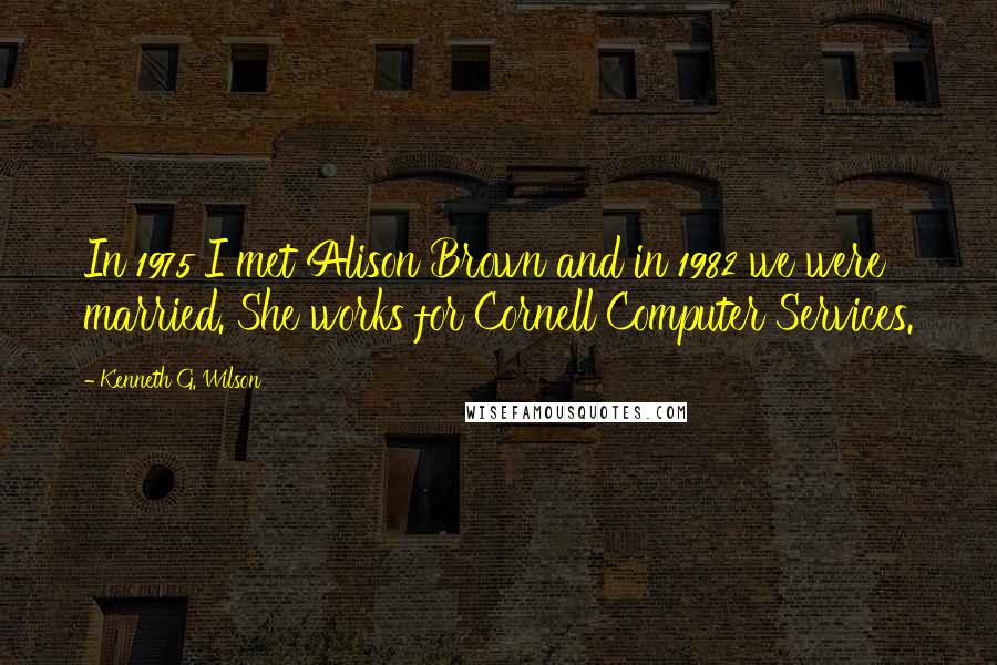 Kenneth G. Wilson Quotes: In 1975 I met Alison Brown and in 1982 we were married. She works for Cornell Computer Services.