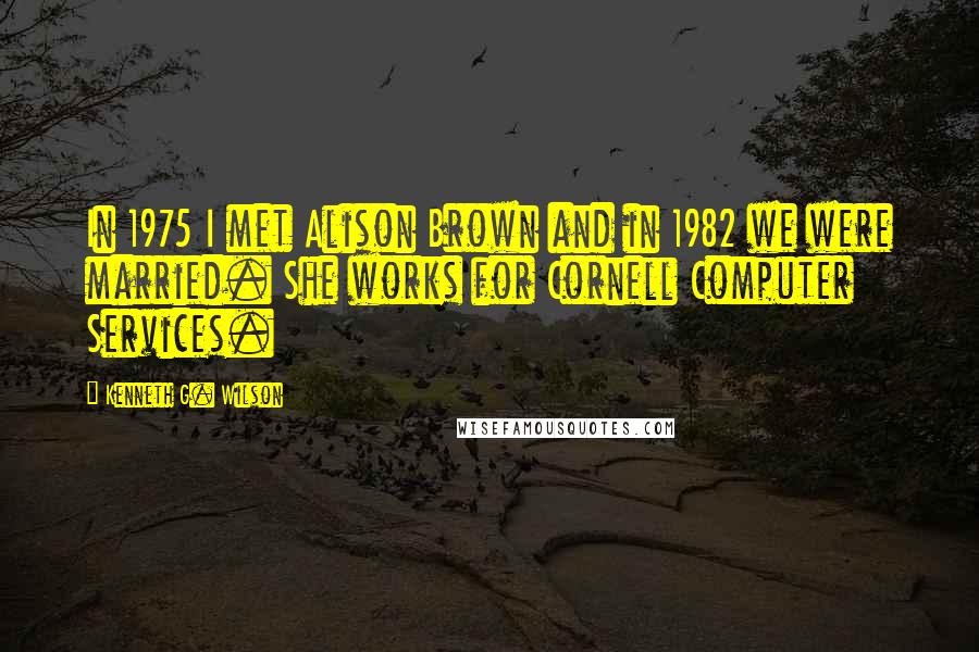 Kenneth G. Wilson Quotes: In 1975 I met Alison Brown and in 1982 we were married. She works for Cornell Computer Services.