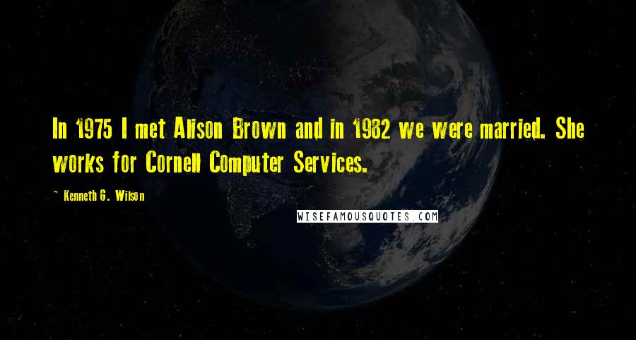 Kenneth G. Wilson Quotes: In 1975 I met Alison Brown and in 1982 we were married. She works for Cornell Computer Services.