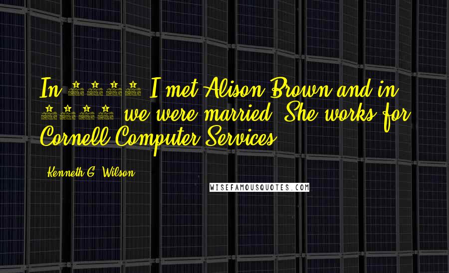 Kenneth G. Wilson Quotes: In 1975 I met Alison Brown and in 1982 we were married. She works for Cornell Computer Services.