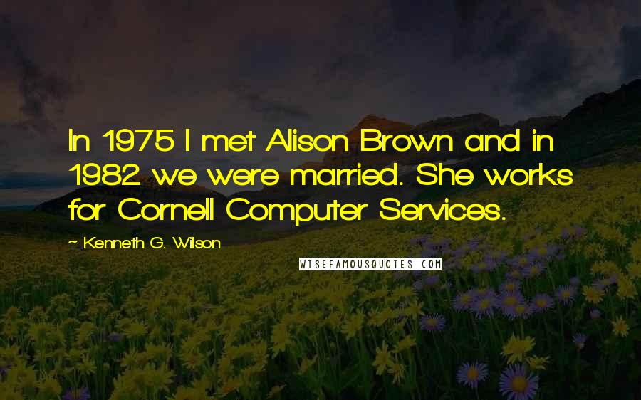 Kenneth G. Wilson Quotes: In 1975 I met Alison Brown and in 1982 we were married. She works for Cornell Computer Services.