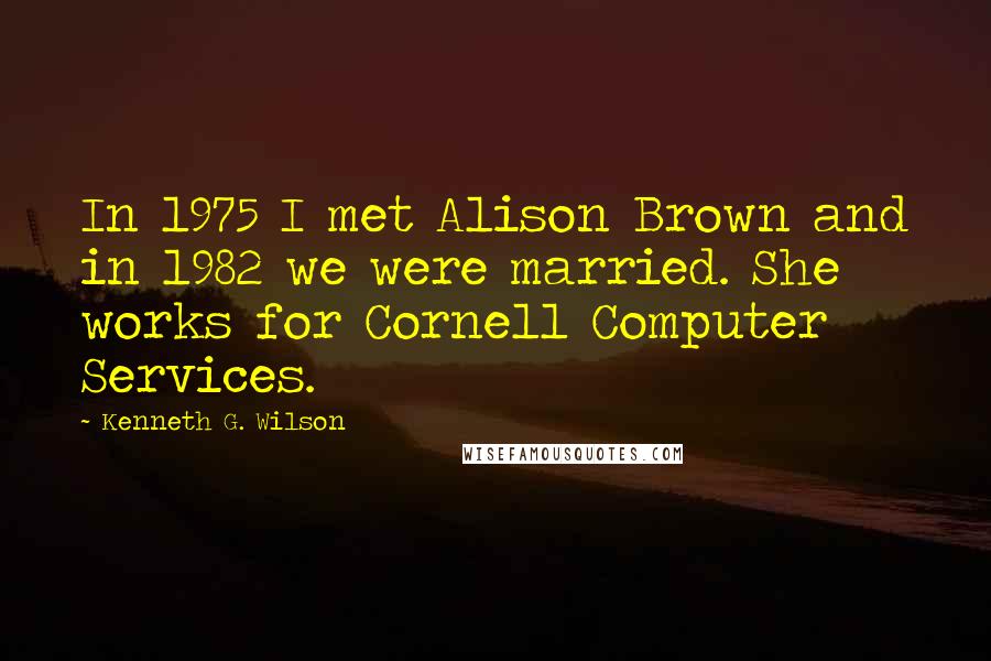 Kenneth G. Wilson Quotes: In 1975 I met Alison Brown and in 1982 we were married. She works for Cornell Computer Services.