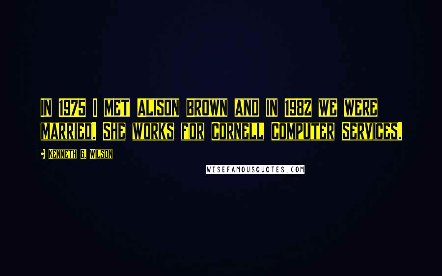 Kenneth G. Wilson Quotes: In 1975 I met Alison Brown and in 1982 we were married. She works for Cornell Computer Services.