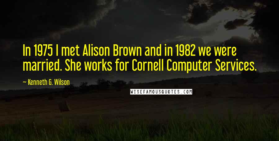 Kenneth G. Wilson Quotes: In 1975 I met Alison Brown and in 1982 we were married. She works for Cornell Computer Services.