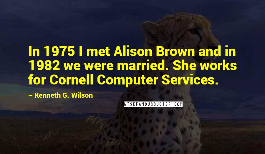 Kenneth G. Wilson Quotes: In 1975 I met Alison Brown and in 1982 we were married. She works for Cornell Computer Services.