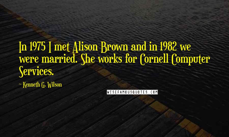 Kenneth G. Wilson Quotes: In 1975 I met Alison Brown and in 1982 we were married. She works for Cornell Computer Services.