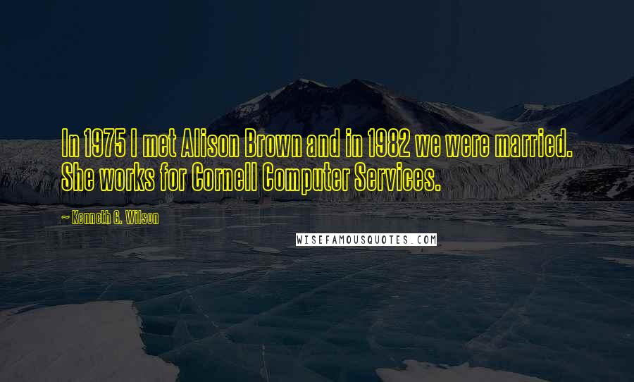 Kenneth G. Wilson Quotes: In 1975 I met Alison Brown and in 1982 we were married. She works for Cornell Computer Services.