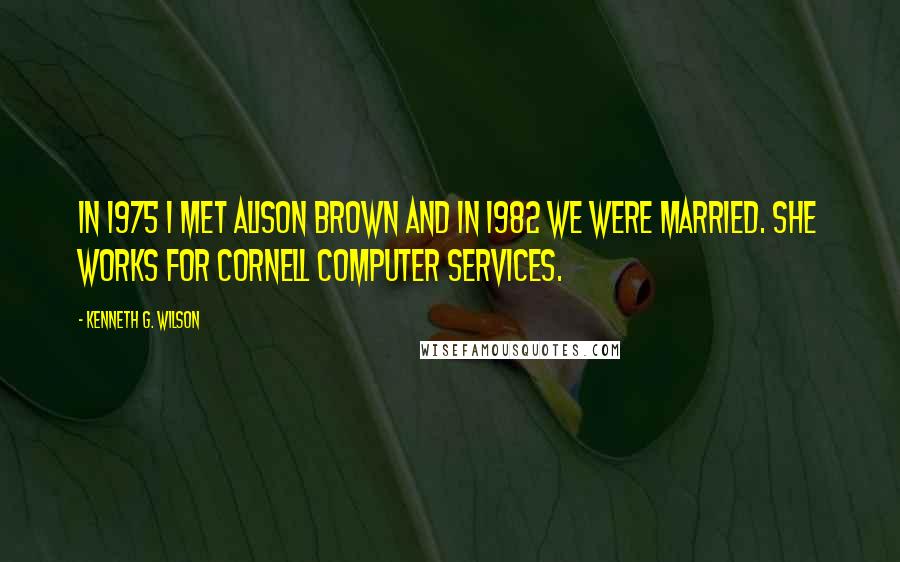 Kenneth G. Wilson Quotes: In 1975 I met Alison Brown and in 1982 we were married. She works for Cornell Computer Services.