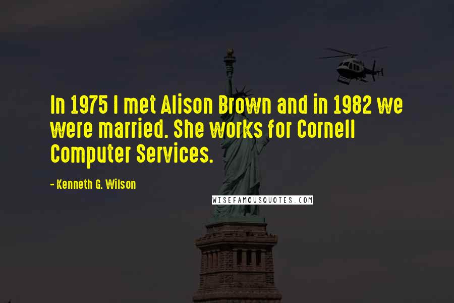 Kenneth G. Wilson Quotes: In 1975 I met Alison Brown and in 1982 we were married. She works for Cornell Computer Services.