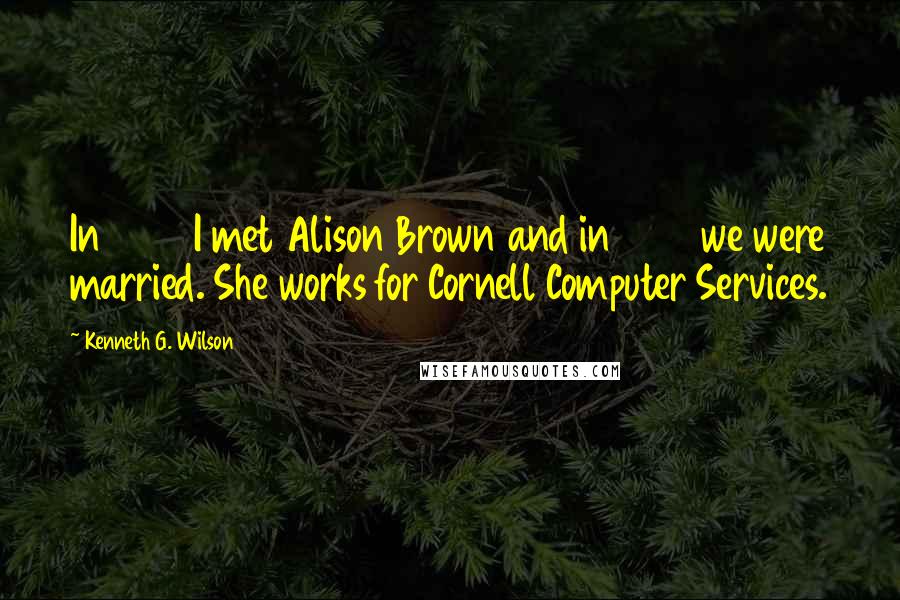 Kenneth G. Wilson Quotes: In 1975 I met Alison Brown and in 1982 we were married. She works for Cornell Computer Services.