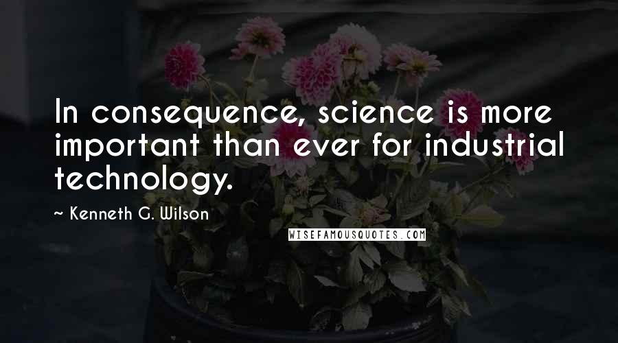 Kenneth G. Wilson Quotes: In consequence, science is more important than ever for industrial technology.