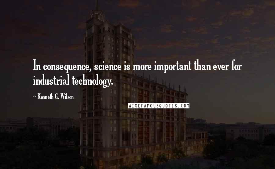 Kenneth G. Wilson Quotes: In consequence, science is more important than ever for industrial technology.