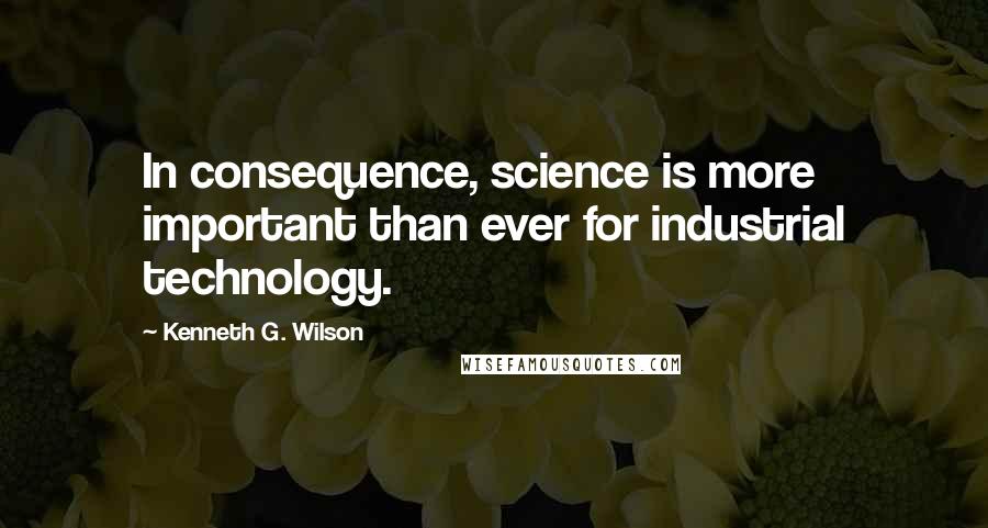 Kenneth G. Wilson Quotes: In consequence, science is more important than ever for industrial technology.