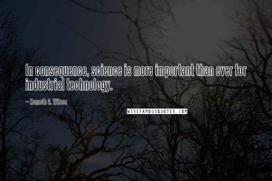 Kenneth G. Wilson Quotes: In consequence, science is more important than ever for industrial technology.