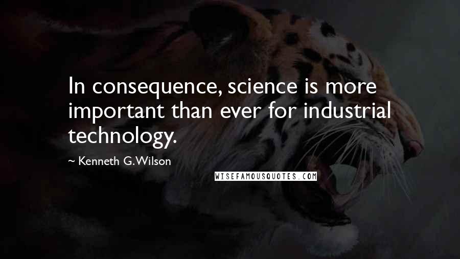 Kenneth G. Wilson Quotes: In consequence, science is more important than ever for industrial technology.