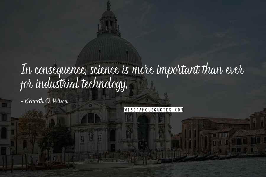 Kenneth G. Wilson Quotes: In consequence, science is more important than ever for industrial technology.