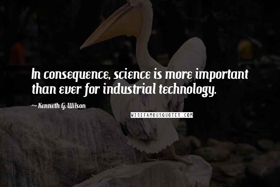 Kenneth G. Wilson Quotes: In consequence, science is more important than ever for industrial technology.