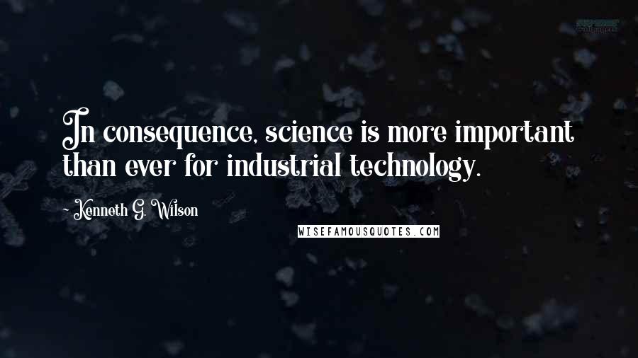 Kenneth G. Wilson Quotes: In consequence, science is more important than ever for industrial technology.