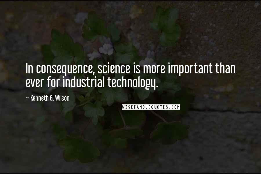 Kenneth G. Wilson Quotes: In consequence, science is more important than ever for industrial technology.