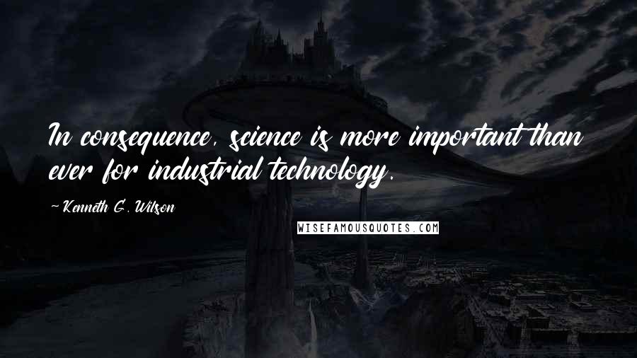 Kenneth G. Wilson Quotes: In consequence, science is more important than ever for industrial technology.