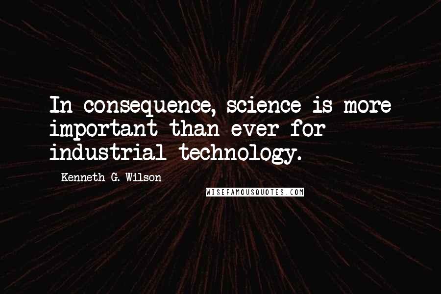 Kenneth G. Wilson Quotes: In consequence, science is more important than ever for industrial technology.