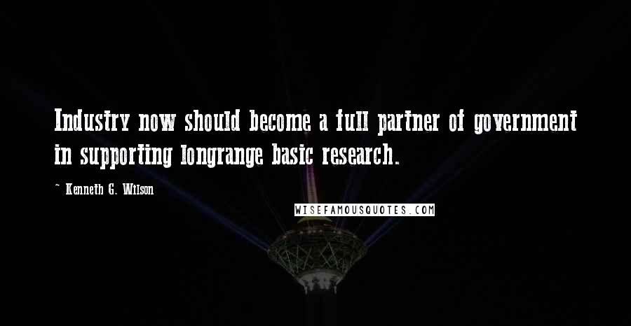 Kenneth G. Wilson Quotes: Industry now should become a full partner of government in supporting longrange basic research.