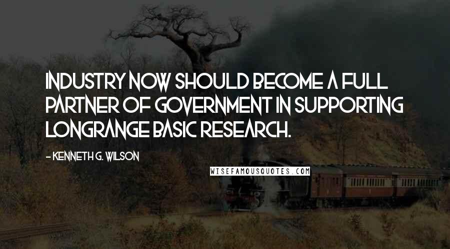 Kenneth G. Wilson Quotes: Industry now should become a full partner of government in supporting longrange basic research.