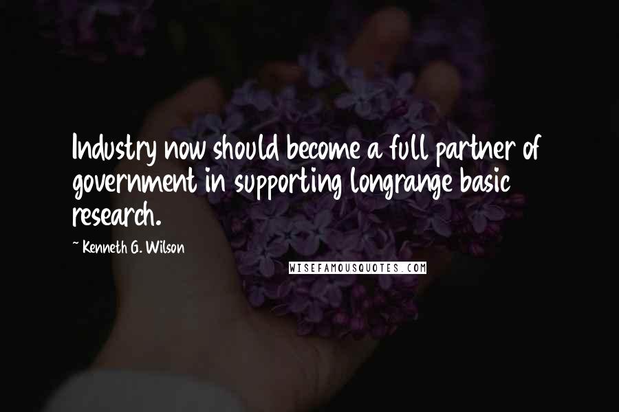 Kenneth G. Wilson Quotes: Industry now should become a full partner of government in supporting longrange basic research.