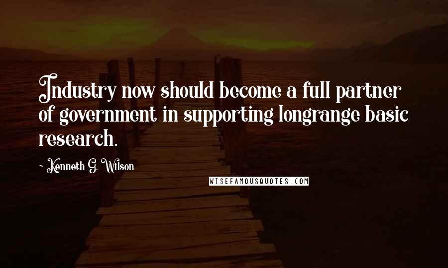 Kenneth G. Wilson Quotes: Industry now should become a full partner of government in supporting longrange basic research.