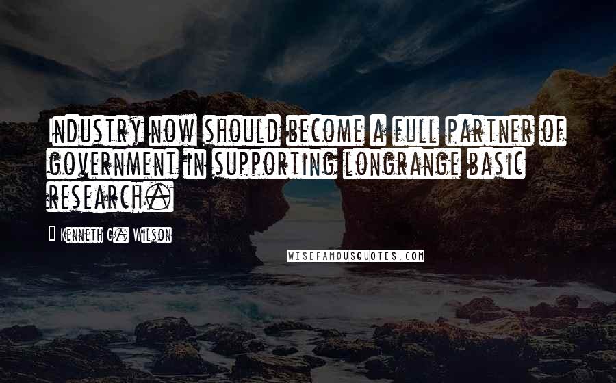 Kenneth G. Wilson Quotes: Industry now should become a full partner of government in supporting longrange basic research.