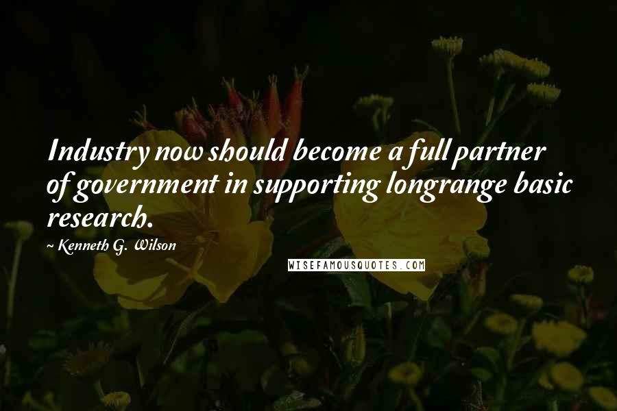 Kenneth G. Wilson Quotes: Industry now should become a full partner of government in supporting longrange basic research.