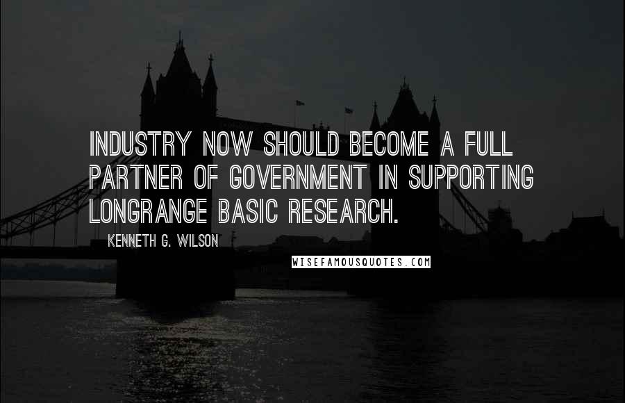 Kenneth G. Wilson Quotes: Industry now should become a full partner of government in supporting longrange basic research.