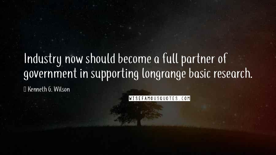 Kenneth G. Wilson Quotes: Industry now should become a full partner of government in supporting longrange basic research.