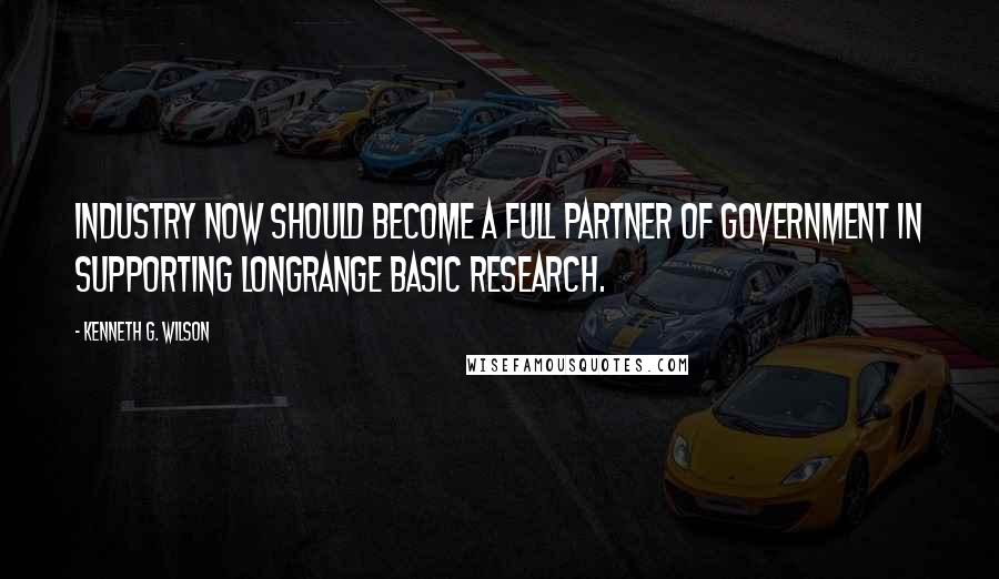 Kenneth G. Wilson Quotes: Industry now should become a full partner of government in supporting longrange basic research.