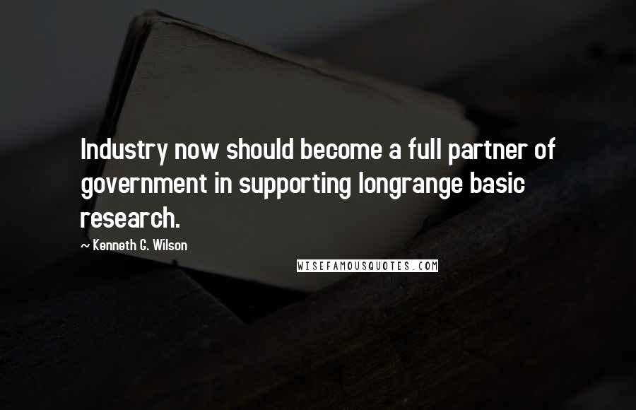 Kenneth G. Wilson Quotes: Industry now should become a full partner of government in supporting longrange basic research.