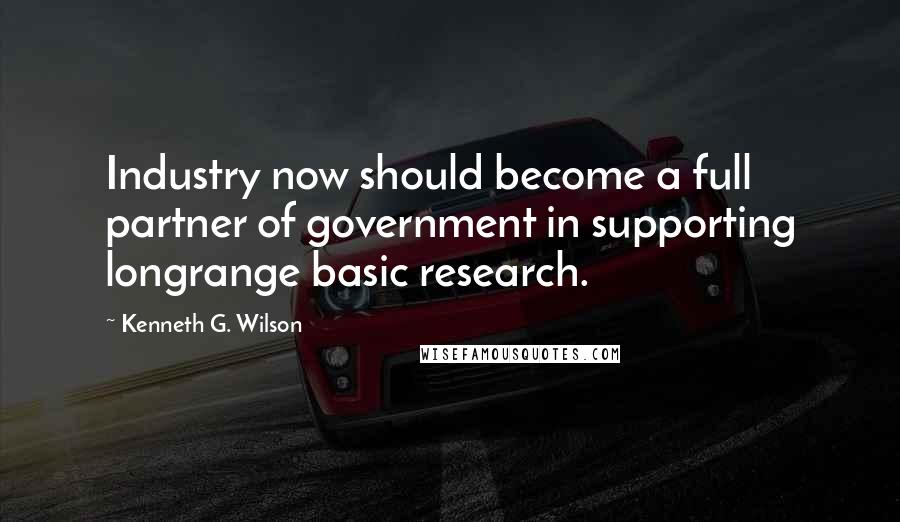 Kenneth G. Wilson Quotes: Industry now should become a full partner of government in supporting longrange basic research.