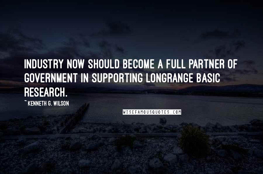 Kenneth G. Wilson Quotes: Industry now should become a full partner of government in supporting longrange basic research.