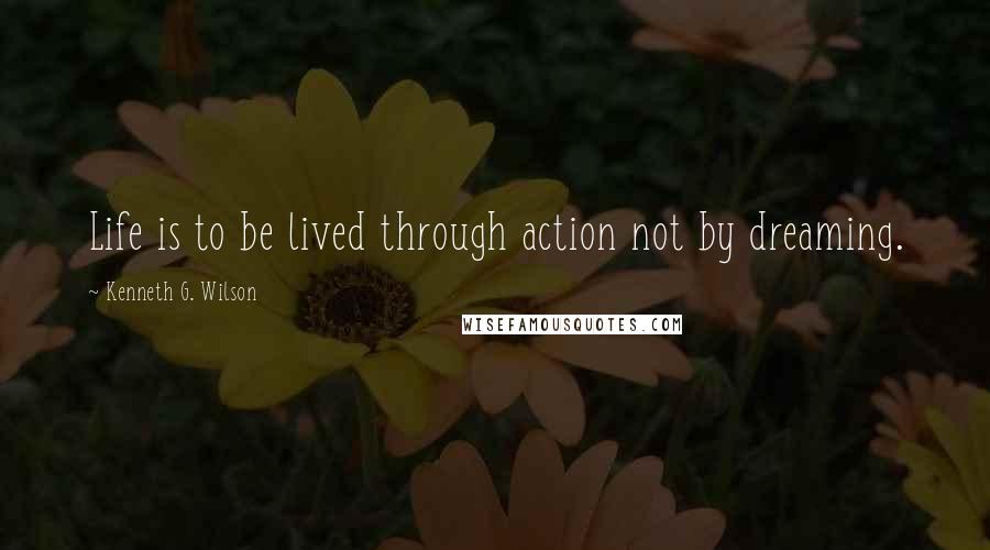 Kenneth G. Wilson Quotes: Life is to be lived through action not by dreaming.