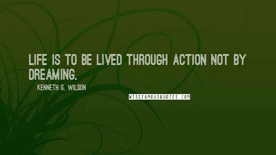 Kenneth G. Wilson Quotes: Life is to be lived through action not by dreaming.