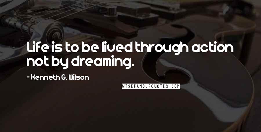 Kenneth G. Wilson Quotes: Life is to be lived through action not by dreaming.