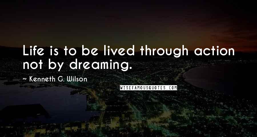 Kenneth G. Wilson Quotes: Life is to be lived through action not by dreaming.