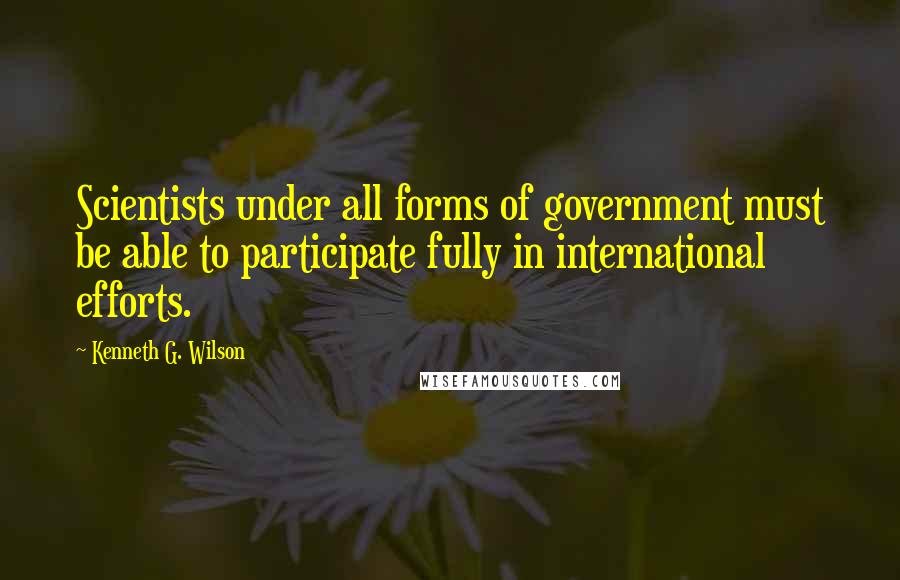 Kenneth G. Wilson Quotes: Scientists under all forms of government must be able to participate fully in international efforts.
